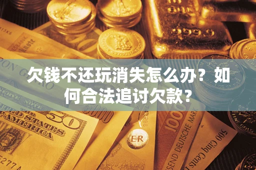 北京欠钱不还玩消失怎么办？如何合法追讨欠款？