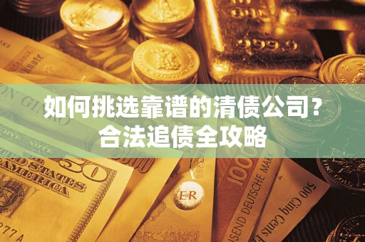 北京如何挑选靠谱的清债公司?合法追债全攻略 北京如何挑选靠谱的清债公司?合法追债全攻略