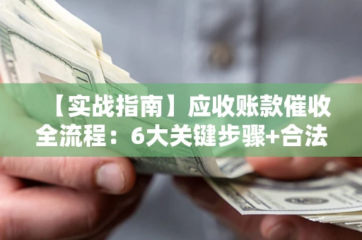 北京【实战指南】应收账款催收全流程：6大关键步骤+合法回款技巧