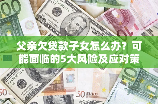 北京父亲欠贷款子女怎么办？可能面临的5大风险及应对策略