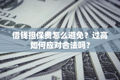 北京借钱担保费怎么避免？过高如何应对合法吗？