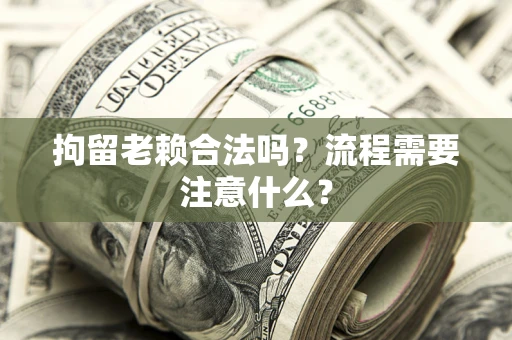 北京拘留老赖合法吗？流程需要注意什么？