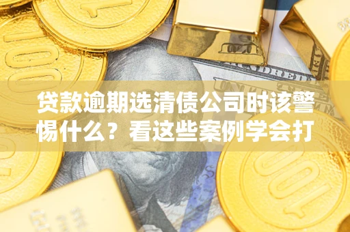 北京贷款逾期选清债公司时该警惕什么？看这些案例学会打翻身仗