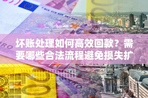 北京坏账处理如何高效回款？需要哪些合法流程避免损失扩大？