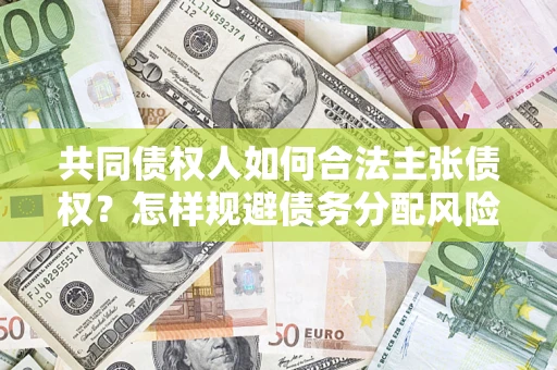 北京共同债权人如何合法主张债权？怎样规避债务分配风险？