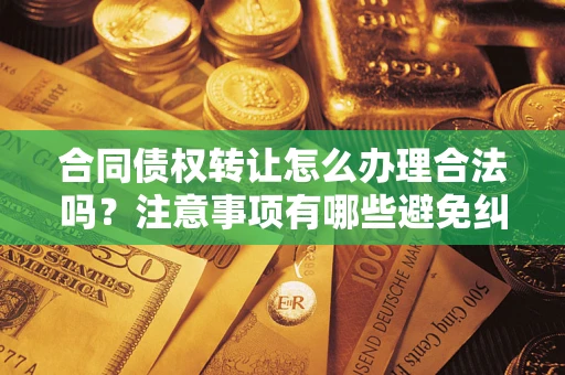 北京合同债权转让怎么办理合法吗？注意事项有哪些避免纠纷？