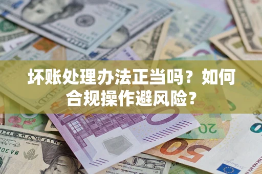 北京坏账处理办法正当吗？如何合规操作避风险？