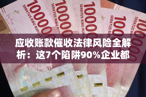北京应收账款催收法律风险全解析：这7个陷阱90%企业都踩过（含合规应对指南）