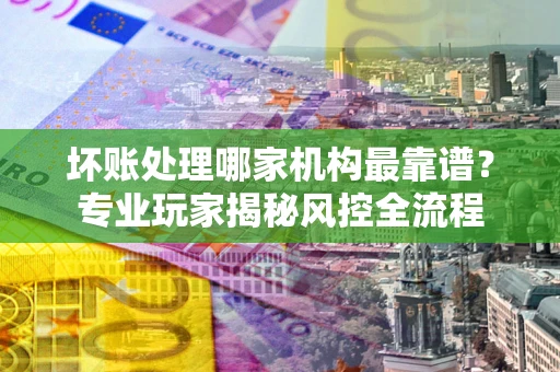 北京坏账处理哪家机构最靠谱？专业玩家揭秘风控全流程