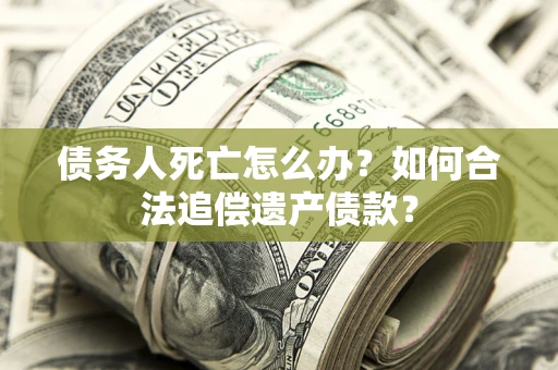 北京债务人死亡怎么办？如何合法追偿遗产债款？