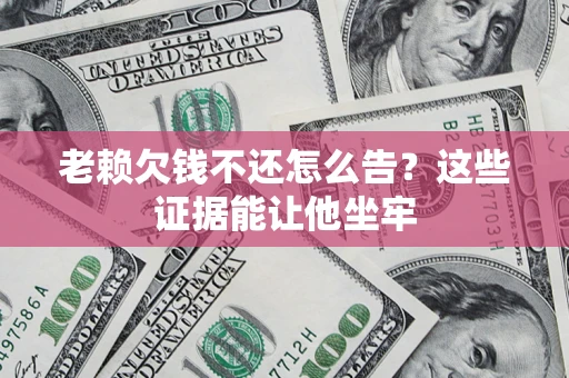 北京老赖欠钱不还怎么告？这些证据能让他坐牢