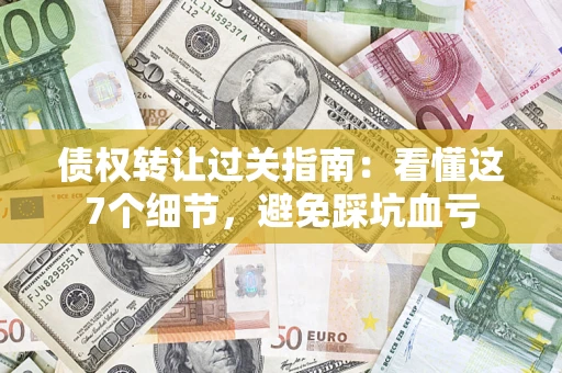 北京债权转让过关指南：看懂这7个细节，避免踩坑血亏
