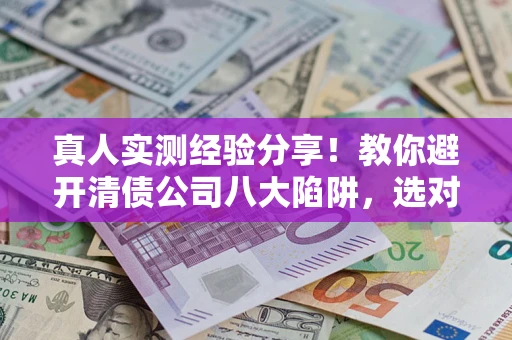北京真人实测经验分享！教你避开清债公司八大陷阱，选对机构少走十年弯路
