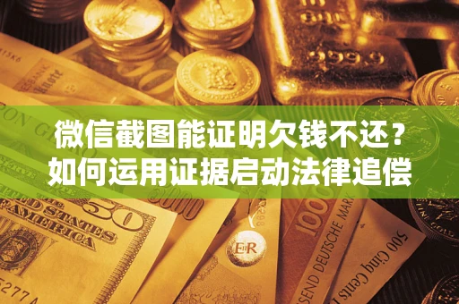 北京微信截图能证明欠钱不还？如何运用证据启动法律追偿程序？