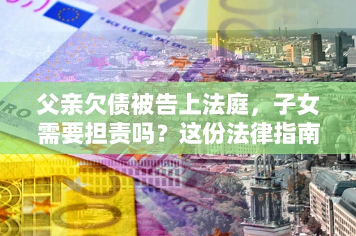 北京父亲欠债被告上法庭，子女需要担责吗？这份法律指南必须看完
