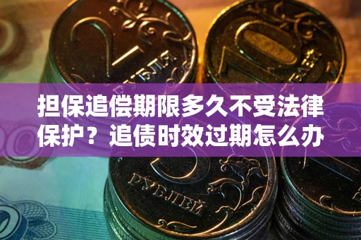 北京担保追偿期限多久不受法律保护？追债时效过期怎么办？