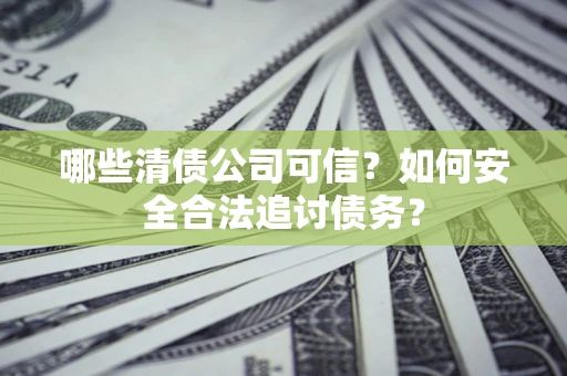 北京哪些清债公司可信？如何安全合法追讨债务？