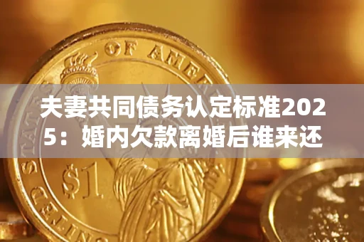 北京夫妻共同债务认定标准2025:婚内欠款离婚后谁来还? 北京夫妻共同债务认定标准2025:婚内欠款离婚后谁来还?