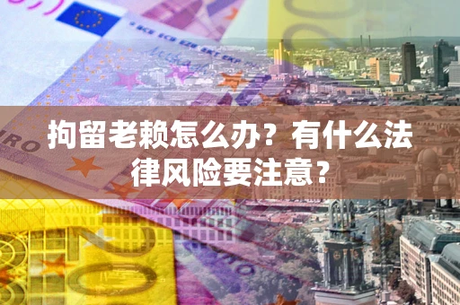 北京拘留老赖怎么办？有什么法律风险要注意？