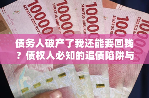 北京债务人破产了我还能要回钱？债权人必知的追债陷阱与破局之道