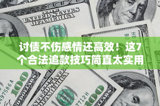北京讨债不伤感情还高效！这7个合法追款技巧简直太实用