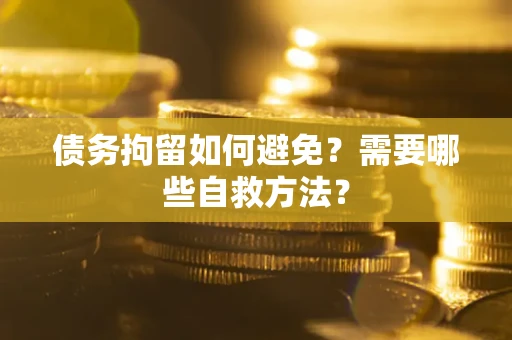 北京债务拘留如何避免？需要哪些自救方法？