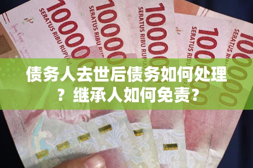 北京债务人去世后债务如何处理？继承人如何免责？