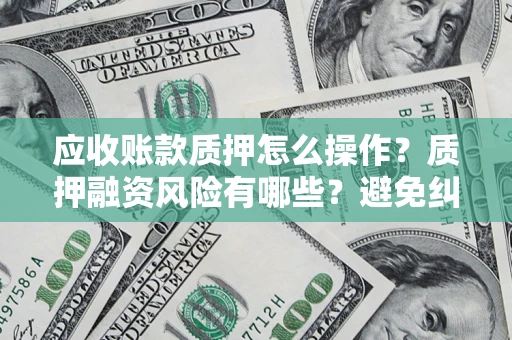 北京应收账款质押怎么操作？质押融资风险有哪些？避免纠纷高效融资技巧