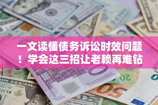 北京一文读懂债务诉讼时效问题！学会这三招让老赖再难钻空子