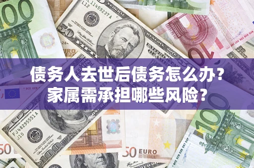 北京债务人去世后债务怎么办？家属需承担哪些风险？