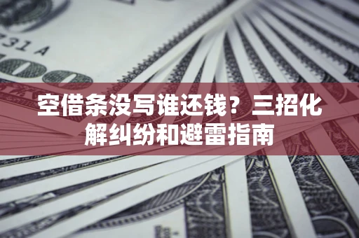 北京空借条没写谁还钱？三招化解纠纷和避雷指南
