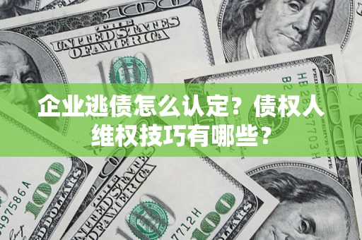 北京企业逃债怎么认定？债权人维权技巧有哪些？