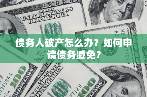 北京债务人破产怎么办？如何申请债务减免？