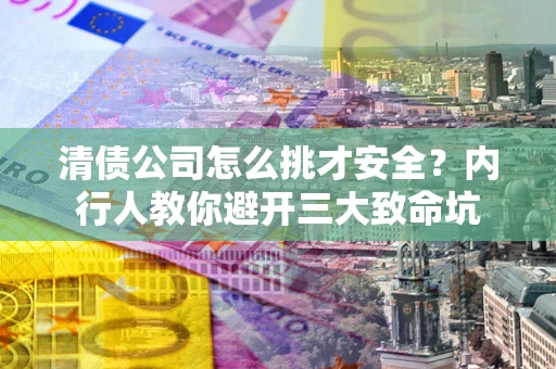 北京清债公司怎么挑才安全?内行人教你避开三大致命坑 北京清债公司怎么挑才安全?内行人教你避开三大致命坑