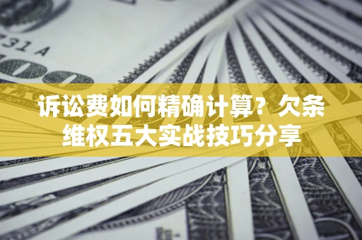 北京诉讼费如何精确计算？欠条维权五大实战技巧分享