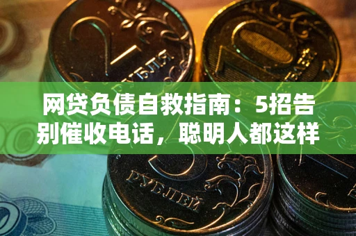 北京网贷负债自救指南：5招告别催收电话，聪明人都这样做