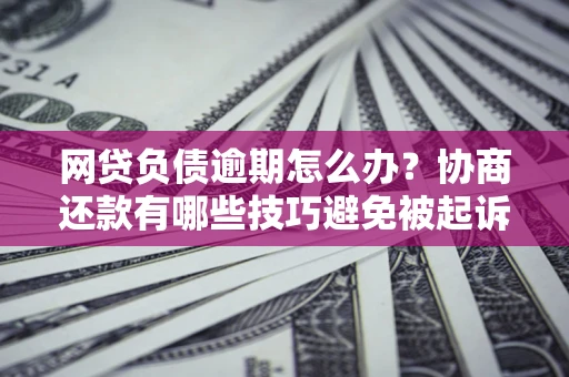 北京网贷负债逾期怎么办？协商还款有哪些技巧避免被起诉？