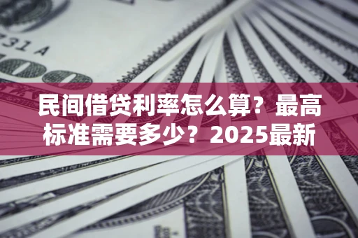 北京民间借贷利率怎么算？最高标准需要多少？2025最新避坑指南
