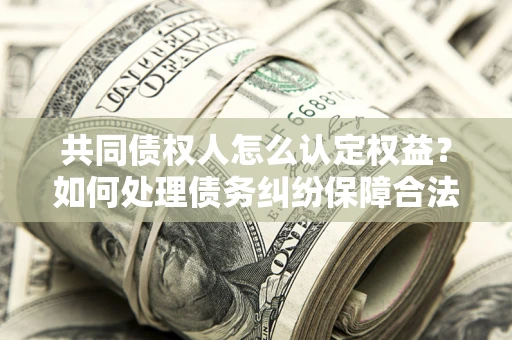 北京共同债权人怎么认定权益？如何处理债务纠纷保障合法权益？