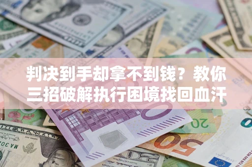 北京判决到手却拿不到钱？教你三招破解执行困境找回血汗钱