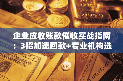 北京企业应收账款催收实战指南：3招加速回款+专业机构选择避坑