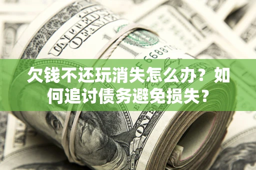 北京欠钱不还玩消失怎么办？如何追讨债务避免损失？