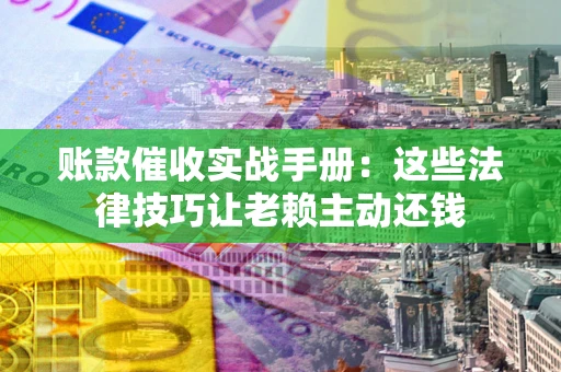 北京账款催收实战手册：这些法律技巧让老赖主动还钱