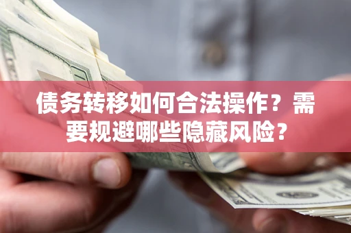北京债务转移如何合法操作？需要规避哪些隐藏风险？