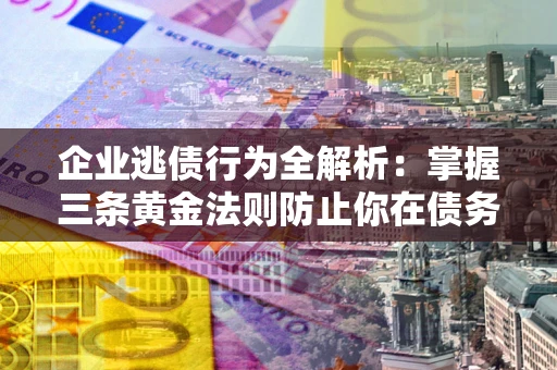 北京企业逃债行为全解析：掌握三条黄金法则防止你在债务乱局中“踩雷”