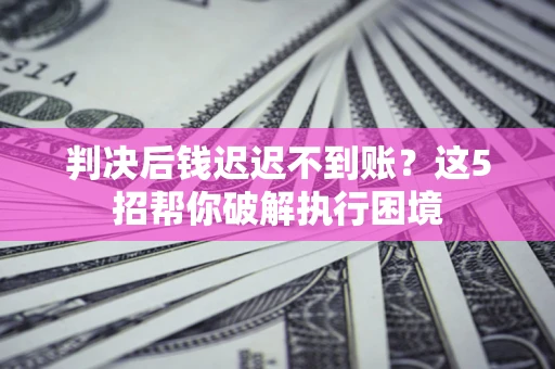 北京判决后钱迟迟不到账？这5招帮你破解执行困境