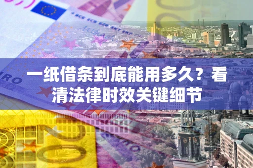 北京一纸借条到底能用多久？看清法律时效关键细节