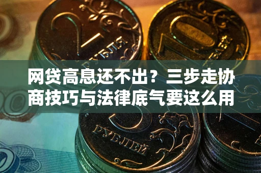 北京网贷高息还不出？三步走协商技巧与法律底气要这么用