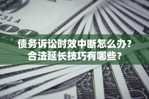 北京债务诉讼时效中断怎么办？合法延长技巧有哪些？