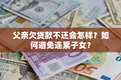 北京父亲欠贷款不还会怎样？如何避免连累子女？